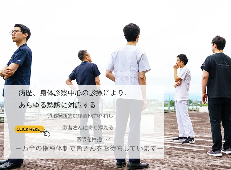 病歴、身体診察中心の診療により、あらゆる愁訴に対応する領域横断的な診療能力を有し患者さんに寄り添える医師を目指して ー万全の指導体制で皆さんをお待ちしていますー